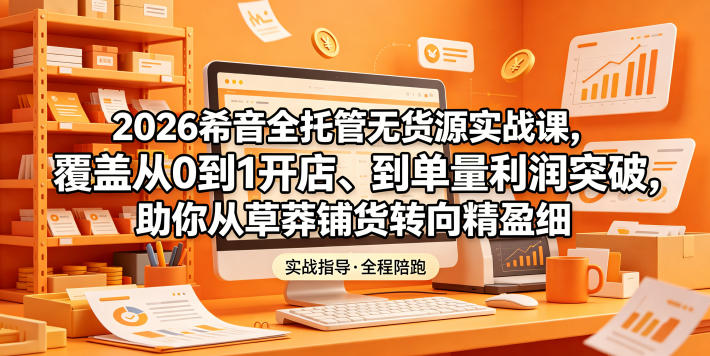 2026希音全托管无货源实战课,覆盖从0到1开店、到单量利润突破,助你从草莽铺货转向精细化盈利-AI学习资源网
