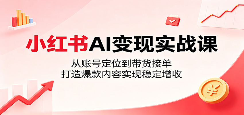 小红书AI变现实战课：从账号定位到带货接单，打造爆款内容实现稳定增收-AI学习资源网