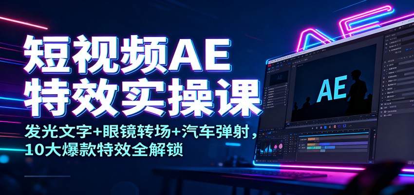 短视频AE特效实操课：发光文字+眼镜转场+汽车弹射，10大爆款特效全解锁-AI学习资源网