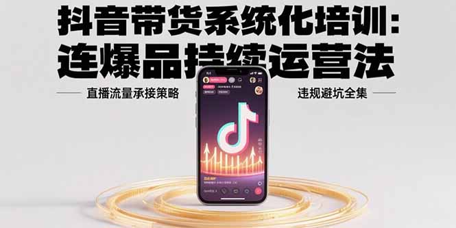 抖音带货系统化培训：连爆品持续运营法，直播流量承接策略，违规避坑全集-AI学习资源网