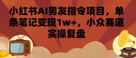 小红书AI男友指令项目，单条笔记变现1w+，小众赛道实操复盘-AI学习资源网