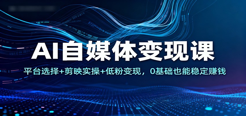 AI自媒体变现课：平台选择+剪映实操+低粉变现，0基础也能稳定赚钱-AI学习资源网