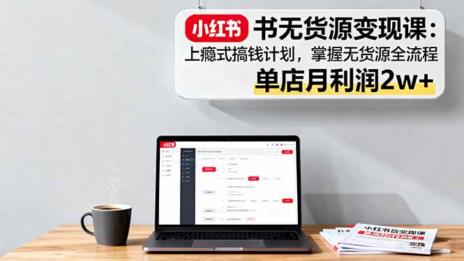 小红书无货源变现课：上瘾式搞钱计划，掌握无货源全流程，单店月利润2w+-AI学习资源网