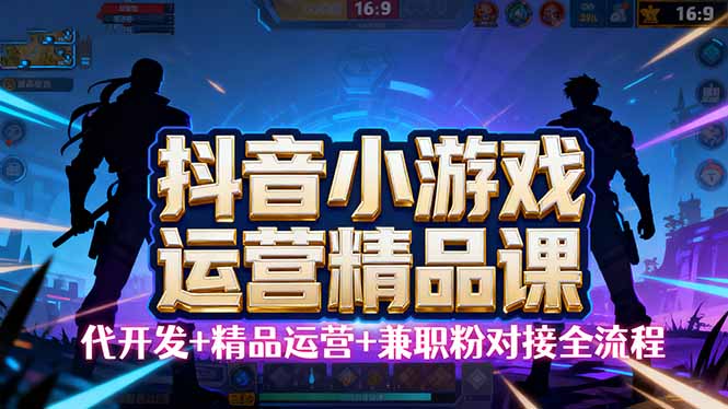 【抖音小游戏精品运营课】小白也可以操作，从0开始学小游戏运营，操作…-AI学习资源网