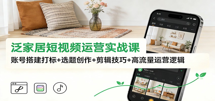 泛家居短视频运营实战课：账号搭建打标+选题创作+剪辑技巧+高流量运营逻辑-AI学习资源网