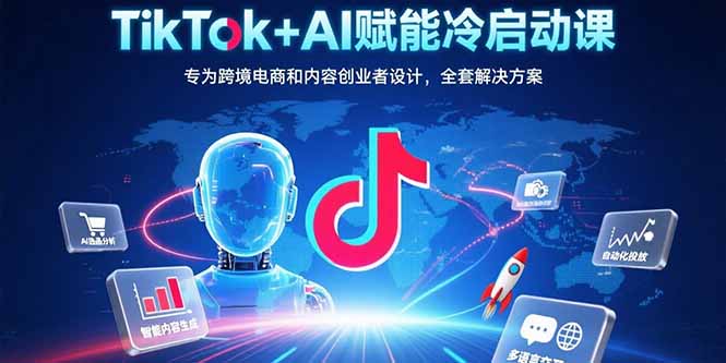 TikTok+AI赋能冷启动课：专为跨境电商和内容创业者设计，全套解决方案-AI学习资源网