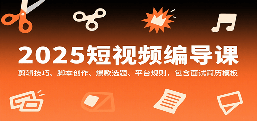 2025短视频编导课，剪辑技巧、脚本创作、爆款选题、平台规则，包含面试简历模板-AI学习资源网