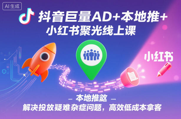 抖音巨量AD+本地推+小红书聚光线上课，解决投放疑难杂症问题，高效低成本拿客-AI学习资源网