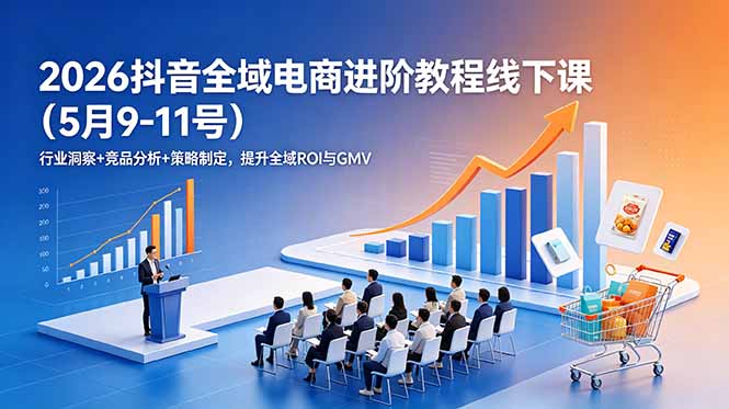 2026抖音全域电商进阶教程线下课(5月9-11号-AI学习资源网