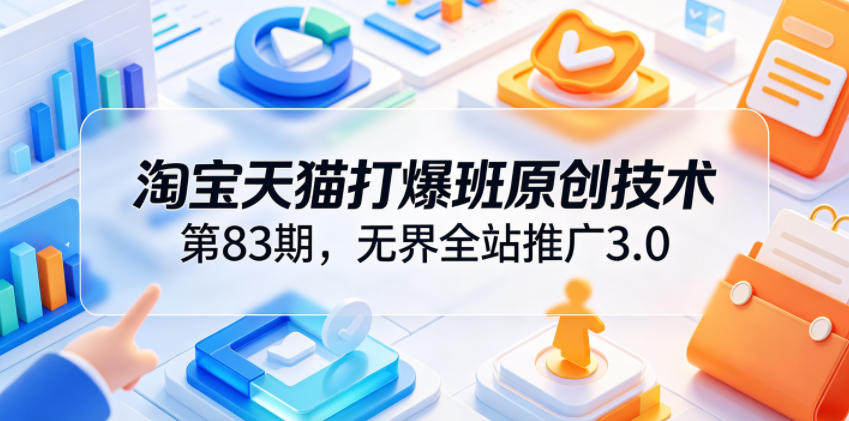 淘宝天猫打爆班原创技术第83期，无界全站推广3.0，实现店铺高投产爆单增收-AI学习资源网