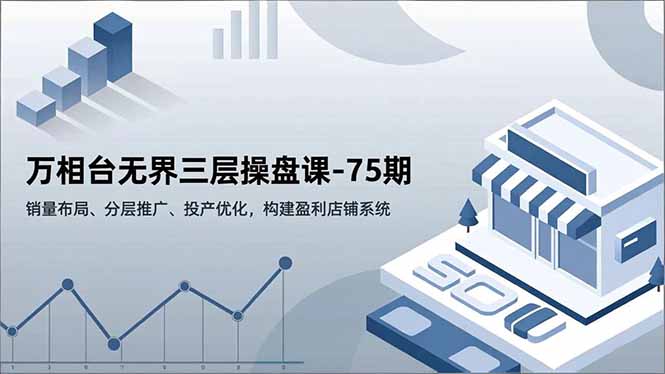 万相台无界三层操盘课-75期，销量布局、分层推广、投产优化，构建盈利店铺系统-AI学习资源网