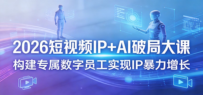 2026短视频IP+AI破局大课，构建专属数字员工实现IP暴力增长-AI学习资源网