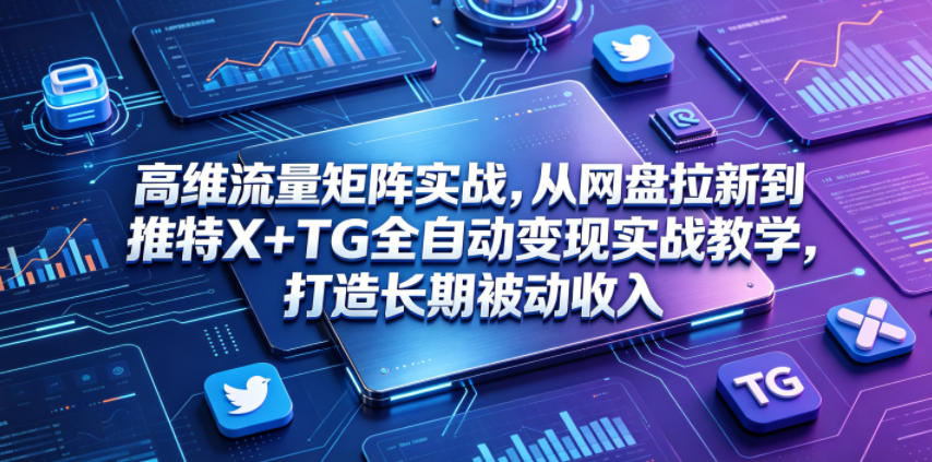 高维流量矩阵实战，从网盘拉新到推特X+TG全自动变现实战教学，打造长期被动收入-AI学习资源网