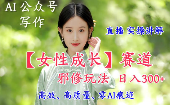 AI写作【女性成长】赛道内容邪修玩法,日入5张+,直播落地实操讲解-AI学习资源网