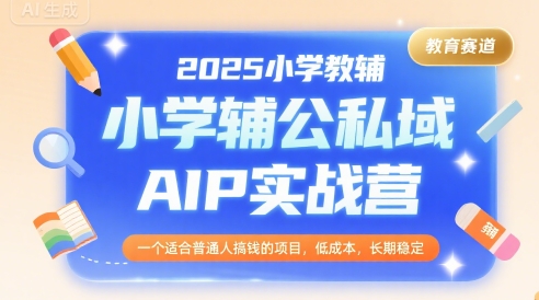 2025小学教辅公私域AIP实战营，一个适合普通人搞钱的项目，低成本，长期稳定-AI学习资源网