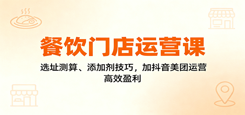 餐饮门店运营课：选址测算、添加剂技巧，加抖音美团运营，高效盈利-AI学习资源网