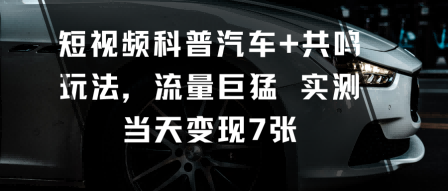 短视频科普汽车+共鸣玩法，流量巨猛实测当天变现7张-AI学习资源网
