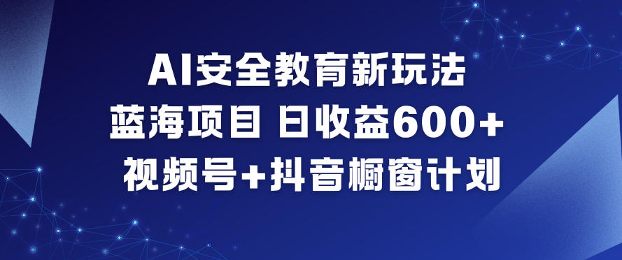 AI安全教育新玩法,蓝海项目,日收益6张+,视频号+抖音橱窗计划-AI学习资源网