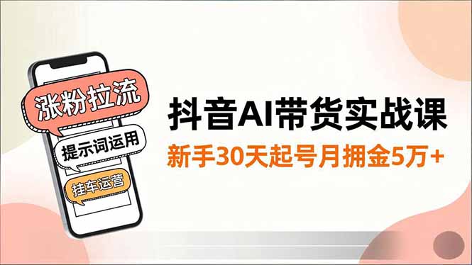 抖音AI带货实战课，涨粉拉流、提示词运用、挂车运营，新手30天起号月佣金5万+-AI学习资源网