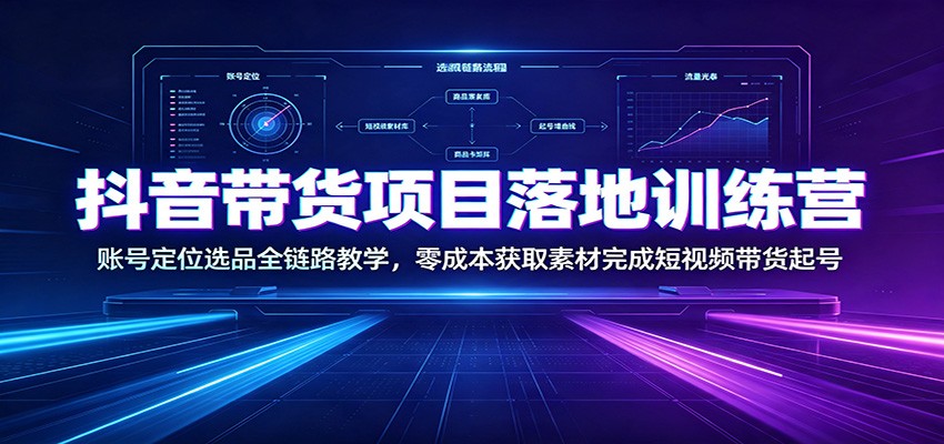 抖音带货项目落地训练营:账号定位选品全链路教学,零成本获取素材完成短视频带货起号-AI学习资源网