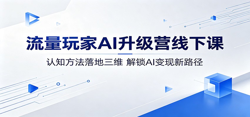 流量玩家AI升级营线下课：认知方法落地三维，解锁AI变现新路径-AI学习资源网