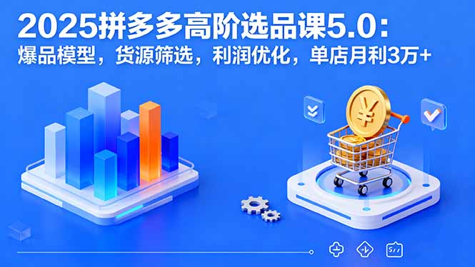 2025拼多多高阶选品课5.0：爆品模型，货源筛选，利润优化，单店月利3万+-AI学习资源网
