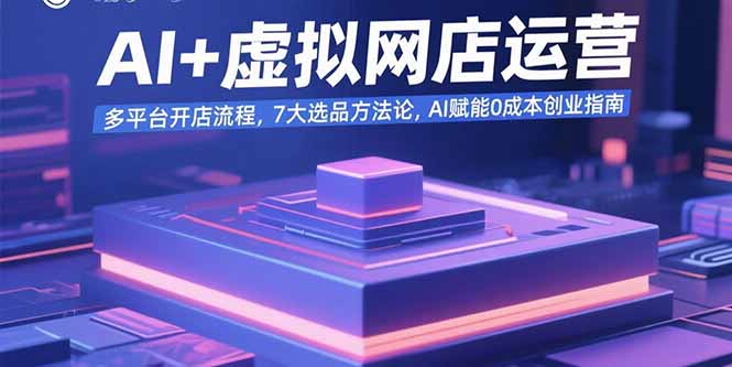 AI+虚拟网店运营：多平台开店流程，7大选品方法论，AI赋能0成本创业指南-AI学习资源网