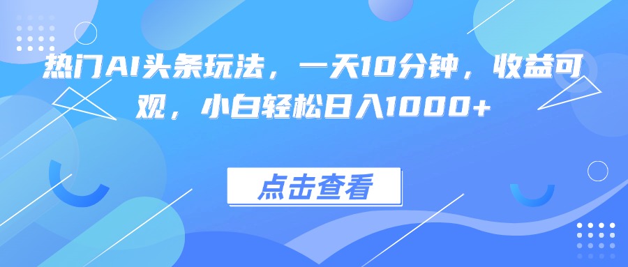 热门AI头条玩法，一天10分钟，收益可观，小白轻松日入1000+-AI学习资源网