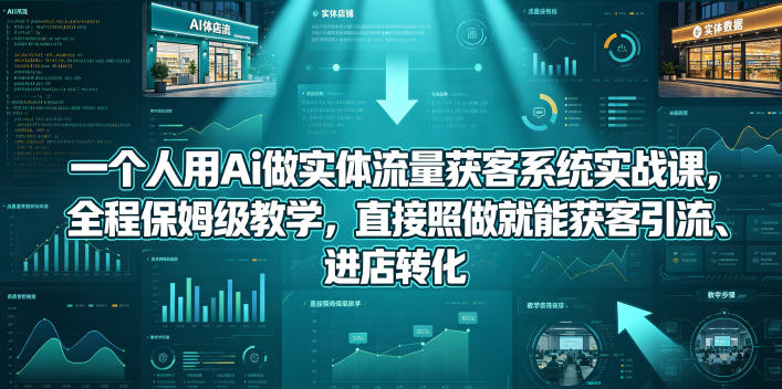 一个人用Ai做实体流量获客系统实战课，全程保姆级教学，直接照做就能获客引流、进店转化-AI学习资源网