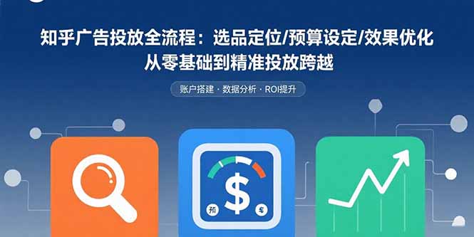 知乎广告投放全流程：选品定位/预算设定/效果优化 从零基础到精准投放跨越-AI学习资源网
