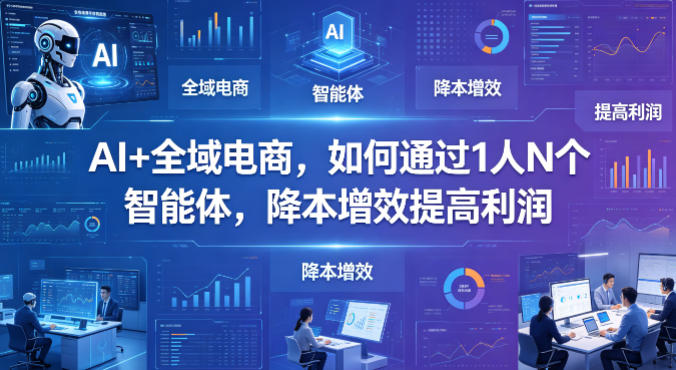 AI+全域电商，如何通过1人N个智能体，降本增效提高利润-AI学习资源网