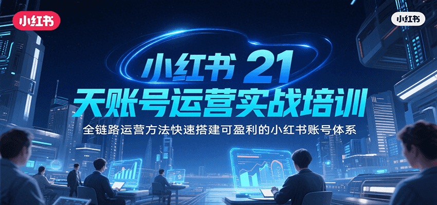 小红书21天账号运营实战培训，全链路运营方法快速搭建可盈利的小红书账号体系-AI学习资源网