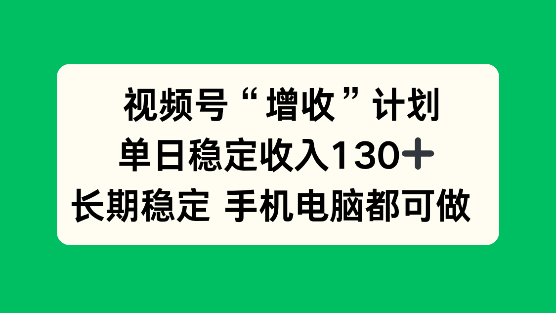 视频号“增收”计划，单日稳定收入130十，长期稳定 手机电脑都可做！-AI学习资源网