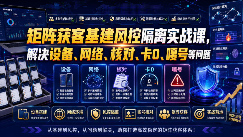 矩阵获客基建风控隔离实战课,解决设备、网络、核对、卡0、嘎号等问题-AI学习资源网