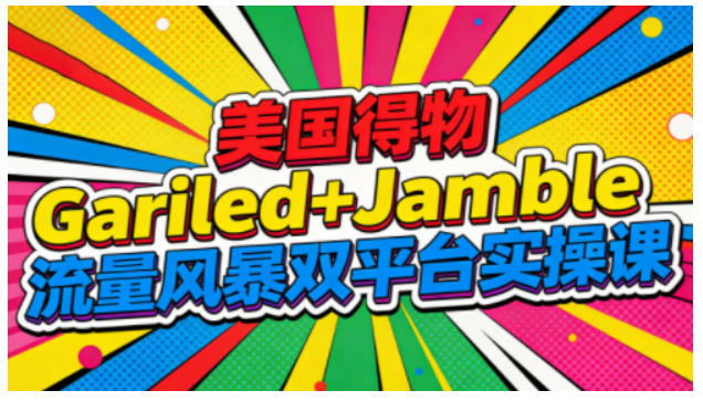 美国得物Gariled+Jamble流量风暴双平台实操课,两大美国热门平台全流程运营-AI学习资源网