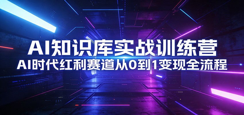 AI知识库实战训练营:AI时代红利赛道从0到1变现全流程-AI学习资源网