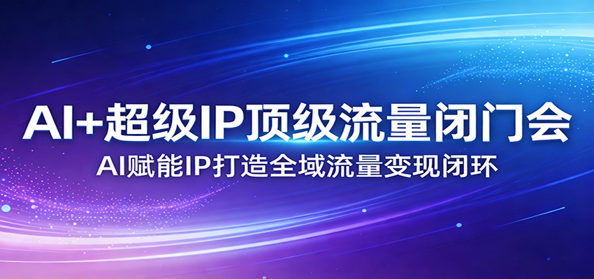 AI+超级IP顶级流量闭门会:AI赋能IP打造全域流量变现闭环-AI学习资源网