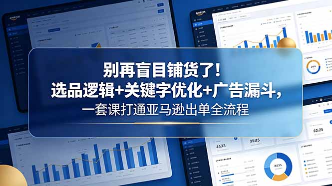 别再盲目铺货了！选品逻辑+关键字优化+广告漏斗，一套课打通亚马逊出单全流程-AI学习资源网