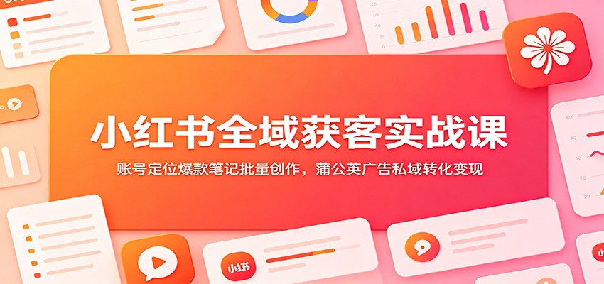 小红书全域获客实战课：账号定位爆款笔记批量创作，蒲公英广告私域转化变现-AI学习资源网