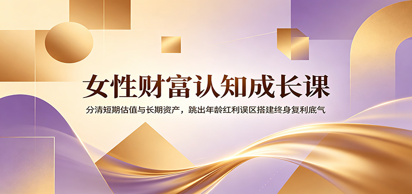 女性财富认知成长课：分清短期估值与长期资产，跳出年龄红利误区搭建终身复利底气-AI学习资源网