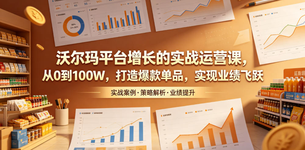 沃尔玛平台增长的实战运营课，从0到100W，打造爆款单品，实现业绩飞跃-AI学习资源网