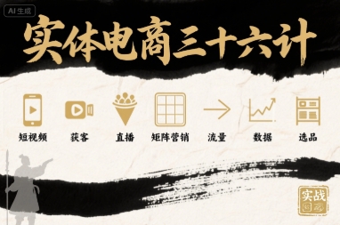 实体电商三十六计，短视频-获客-直播-矩阵营销-流量-数据-选品-AI学习资源网