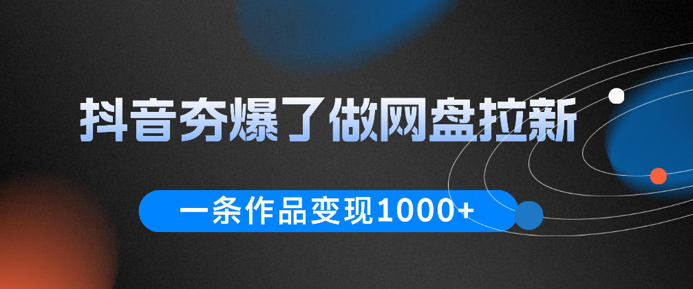 抖音夯爆了做网盘拉新，一条作品轻松10W+流量，变现1k+，看完即可上手操作-AI学习资源网