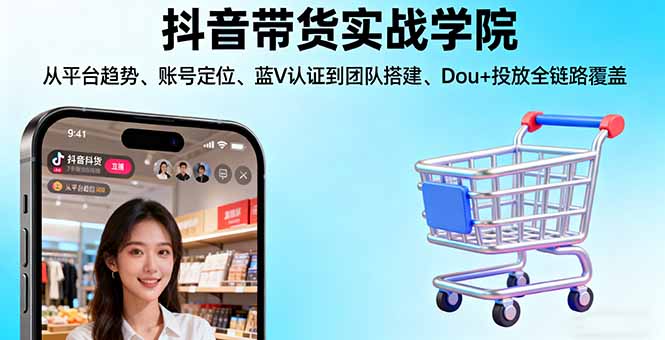 抖音带货实战学院:从平台趋势/账号定位/蓝V认证到团队搭建/Dou+投放全链路-AI学习资源网