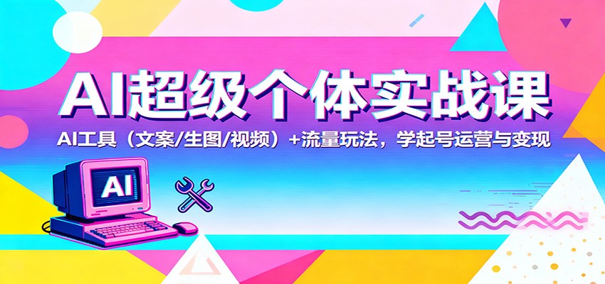 AI超级个体实战课:AI 工具(文案/生图/视频)+ 流量玩法,学起号运营与变现-AI学习资源网