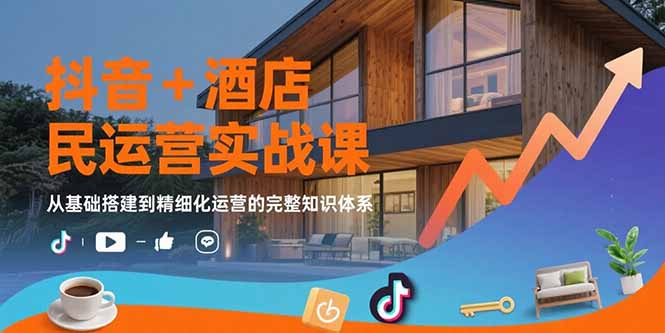抖音+酒店民宿运营实战课：从基础搭建到精细化运营的完整知识体系-AI学习资源网
