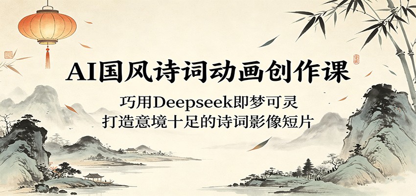 AI国风诗词动画创作课：巧用Deepseek即梦可灵，打造意境十足的诗词影像短片-AI学习资源网