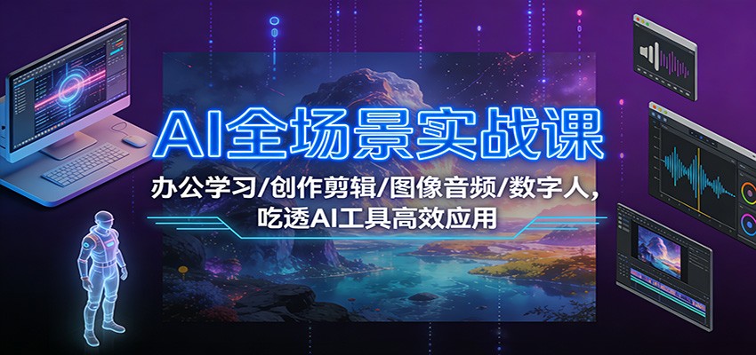 AI全场景实战课：办公学习/创作剪辑/图像音频/数字人，吃透AI工具高效应用-AI学习资源网