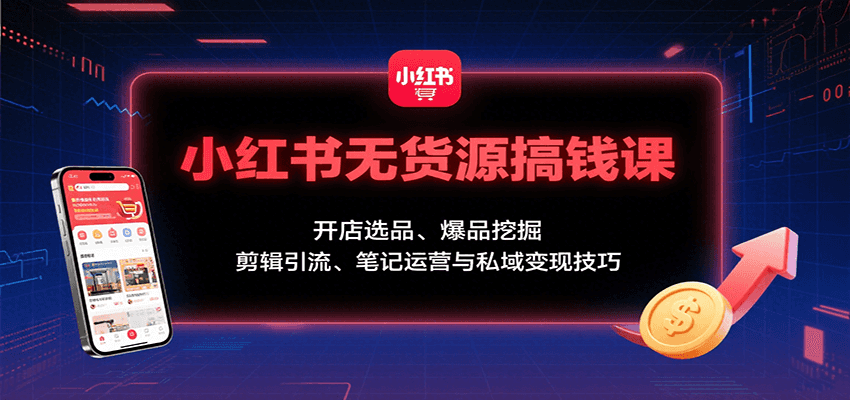 小红书无货源搞钱课：开店选品、爆品挖掘，剪辑引流、笔记运营与私域变现技巧-AI学习资源网