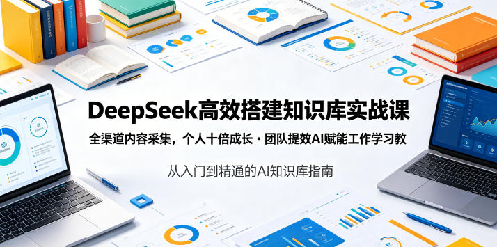 DeepSeek高效搭建知识库实战课，全渠道内容采集，个人十倍成长・团队提效，AI赋能工作学习-AI学习资源网